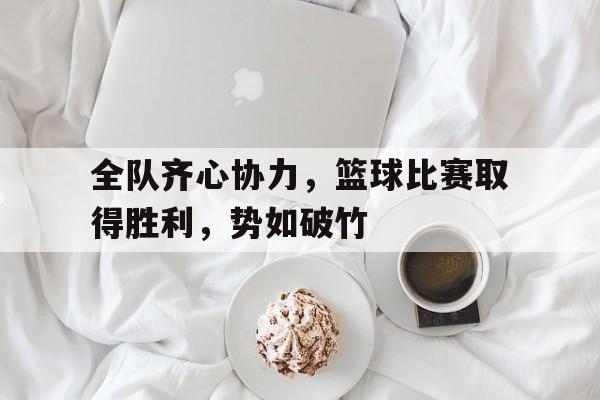 全队齐心协力，篮球比赛取得胜利，势如破竹