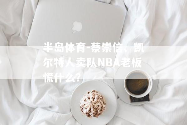 半岛体育-蔡崇信、凯尔特人卖队NBA老板慌什么？